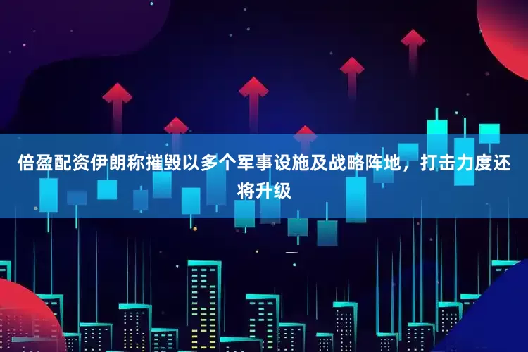 倍盈配资伊朗称摧毁以多个军事设施及战略阵地，打击力度还将升级