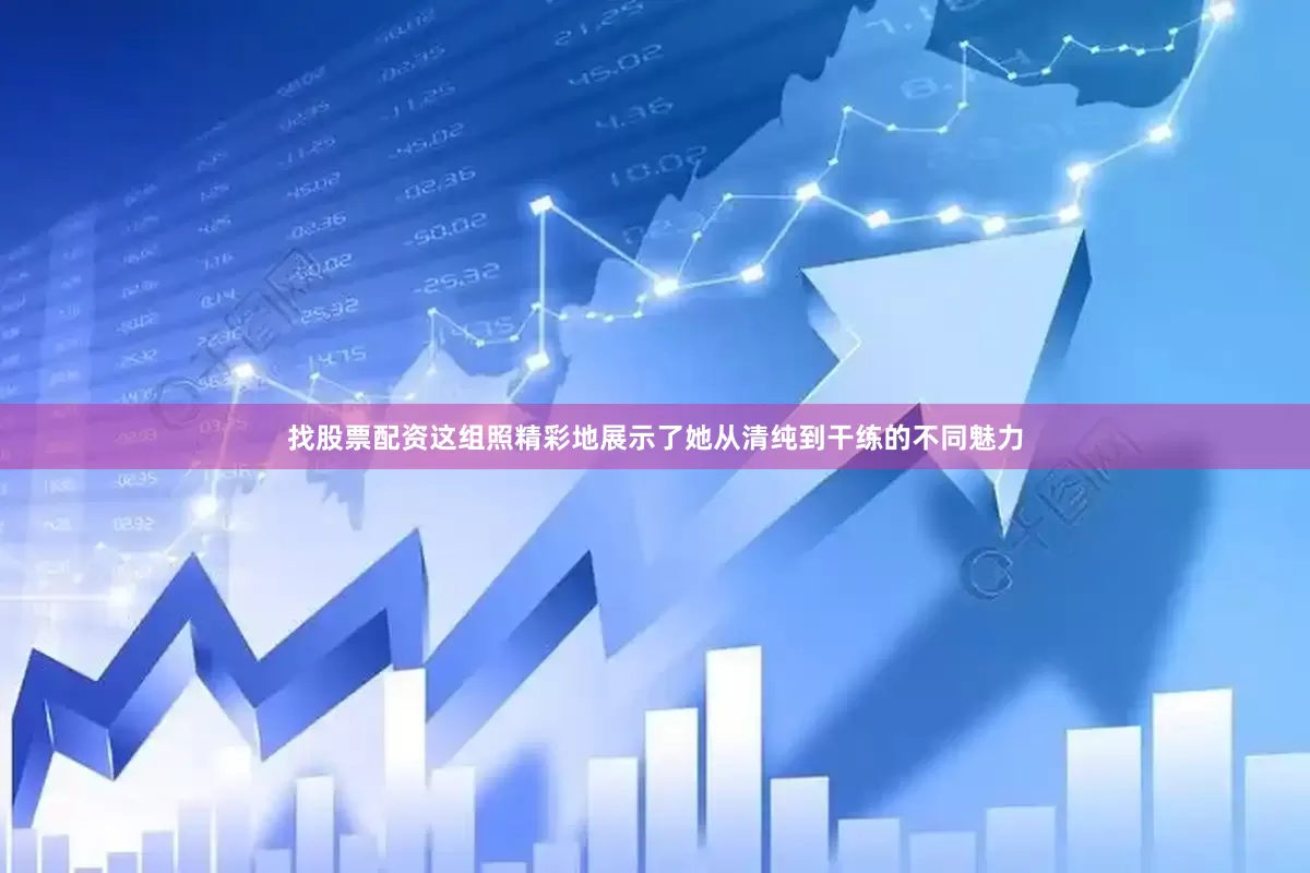 找股票配资这组照精彩地展示了她从清纯到干练的不同魅力