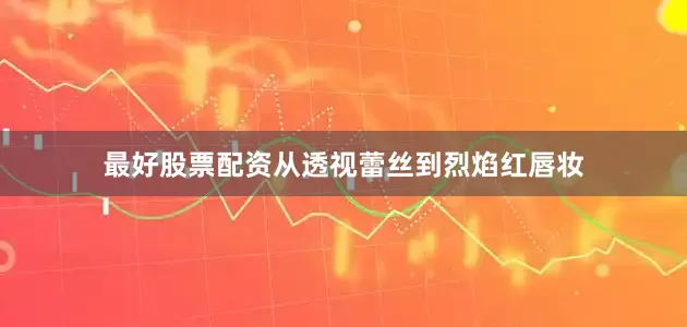 最好股票配资从透视蕾丝到烈焰红唇妆