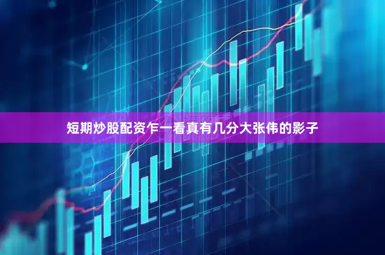 短期炒股配资乍一看真有几分大张伟的影子