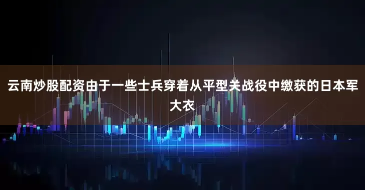 云南炒股配资由于一些士兵穿着从平型关战役中缴获的日本军大衣