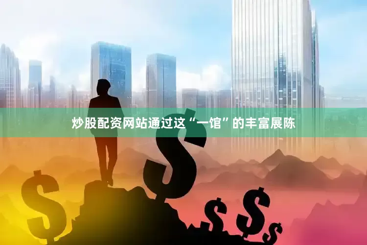 炒股配资网站通过这“一馆”的丰富展陈