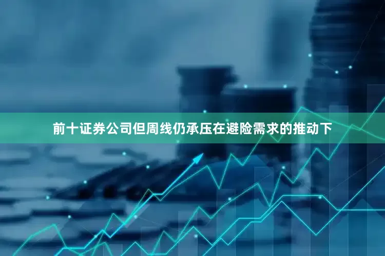 前十证券公司但周线仍承压在避险需求的推动下