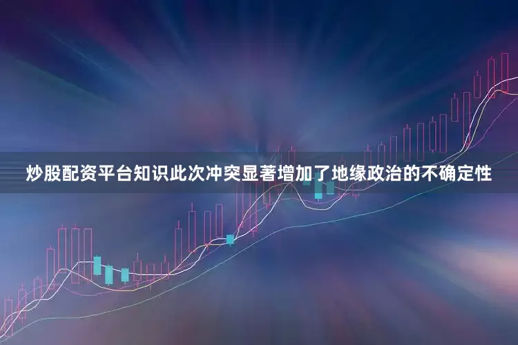 炒股配资平台知识此次冲突显著增加了地缘政治的不确定性