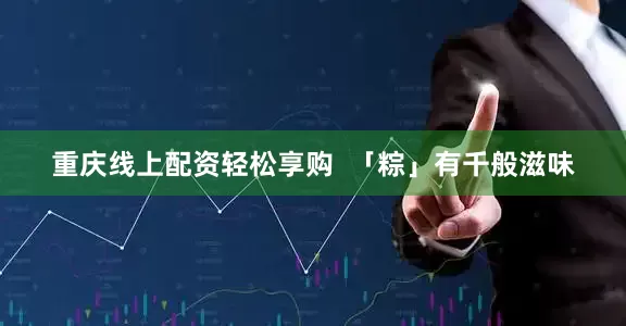 重庆线上配资轻松享购  「粽」有千般滋味