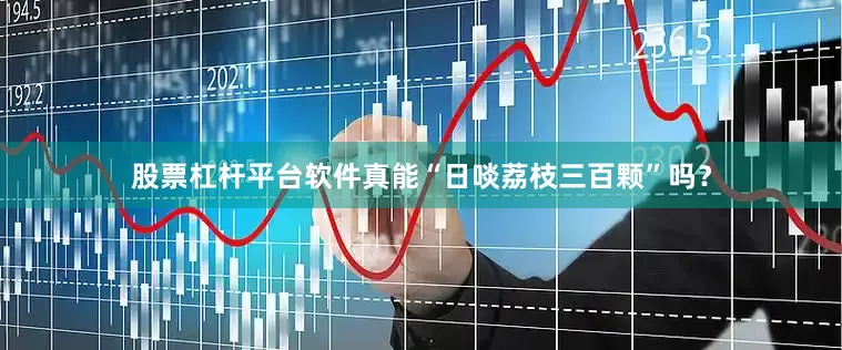 股票杠杆平台软件真能“日啖荔枝三百颗”吗？