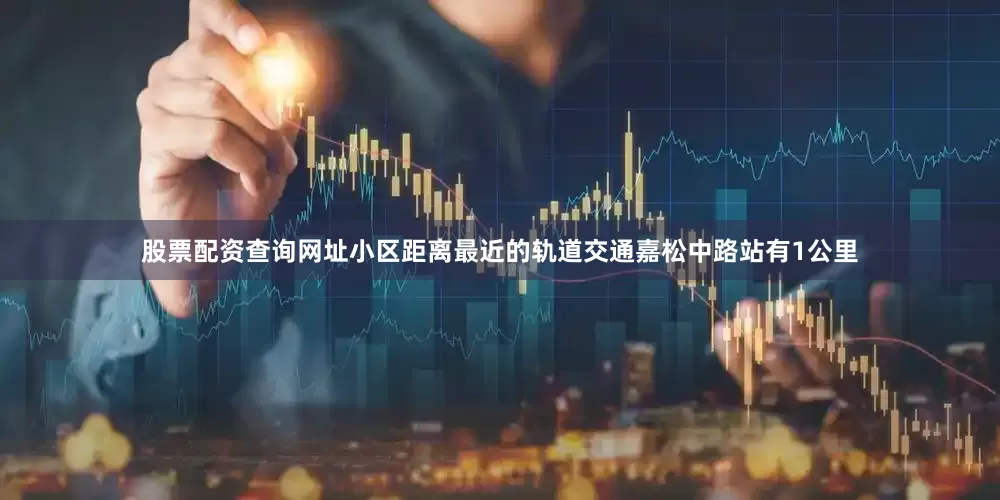 股票配资查询网址小区距离最近的轨道交通嘉松中路站有1公里