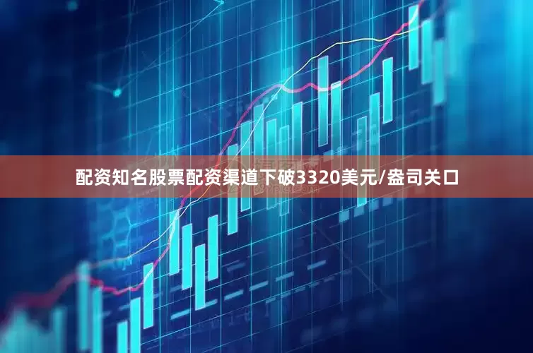配资知名股票配资渠道下破3320美元/盎司关口