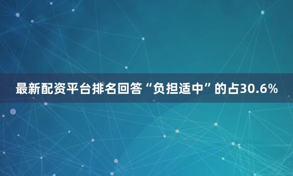 最新配资平台排名回答“负担适中”的占30.6%