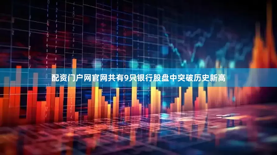配资门户网官网共有9只银行股盘中突破历史新高