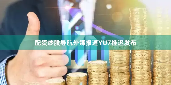 配资炒股导航外媒报道YU7推迟发布