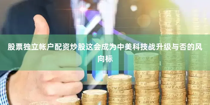 股票独立帐户配资炒股这会成为中美科技战升级与否的风向标