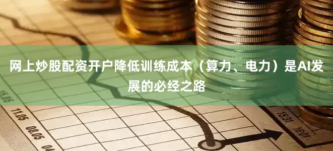 网上炒股配资开户降低训练成本（算力、电力）是AI发展的必经之路