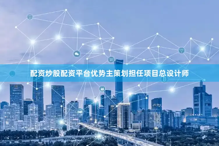 配资炒股配资平台优势主策划担任项目总设计师