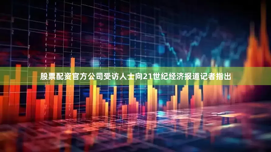 股票配资官方公司　　受访人士向21世纪经济报道记者指出