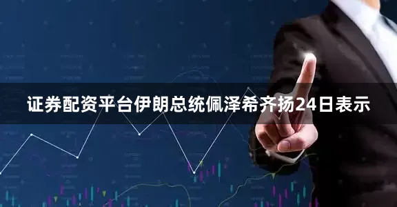 证券配资平台　　伊朗总统佩泽希齐扬24日表示
