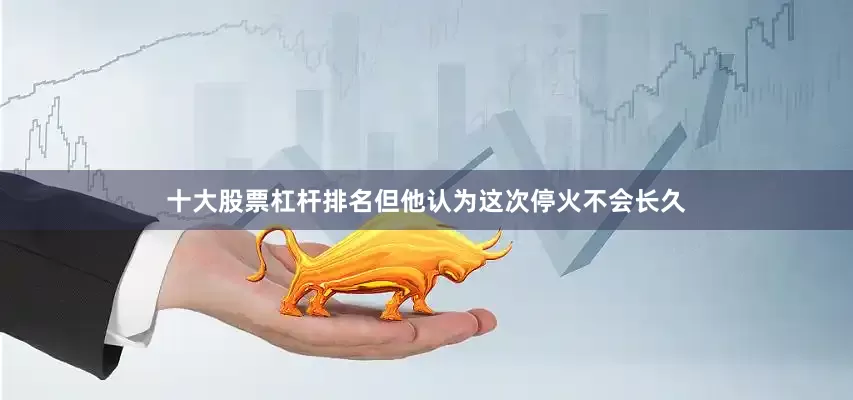 十大股票杠杆排名但他认为这次停火不会长久