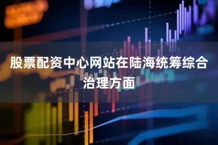 股票配资中心网站　　在陆海统筹综合治理方面