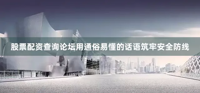 股票配资查询论坛用通俗易懂的话语筑牢安全防线