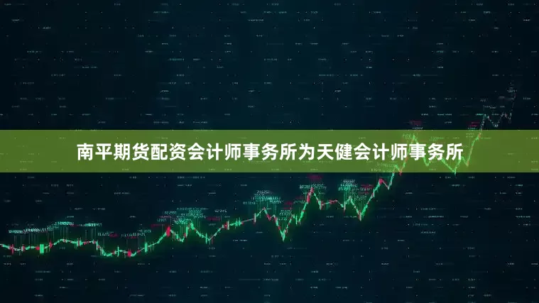 南平期货配资会计师事务所为天健会计师事务所