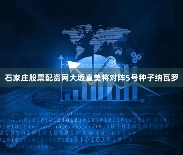 石家庄股票配资网大坂直美将对阵5号种子纳瓦罗