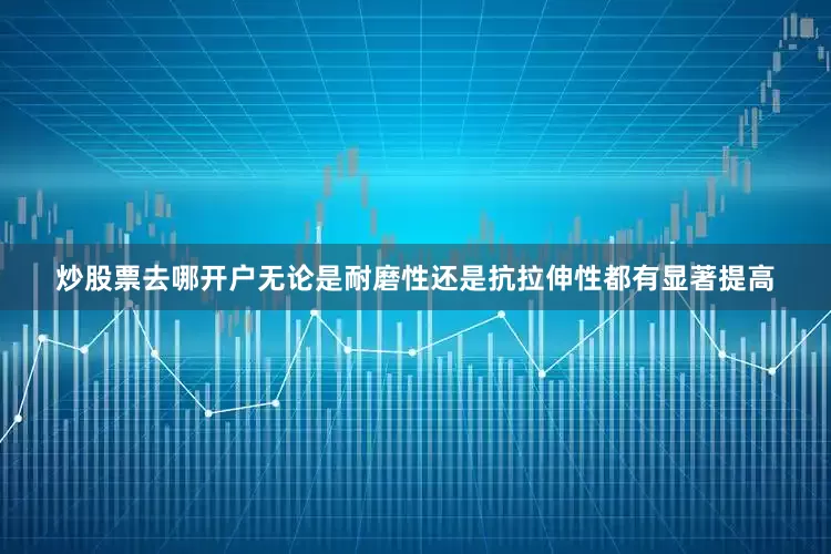 炒股票去哪开户无论是耐磨性还是抗拉伸性都有显著提高