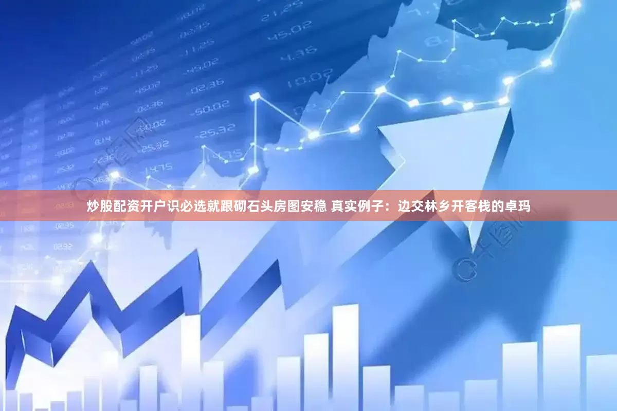 炒股配资开户识必选就跟砌石头房图安稳 真实例子：边交林乡开客栈的卓玛