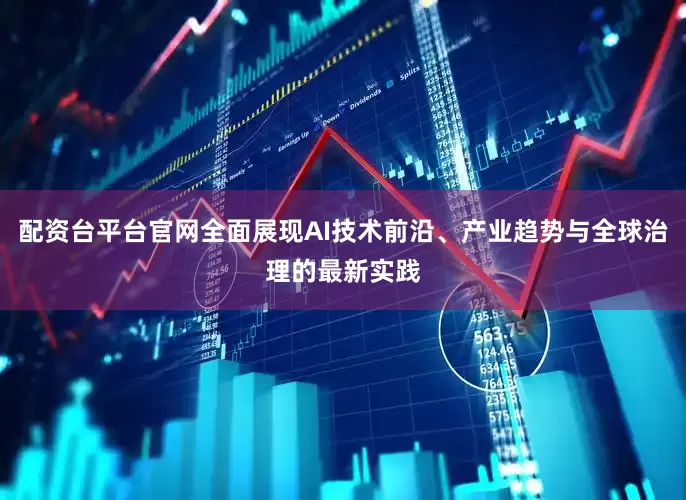 配资台平台官网全面展现AI技术前沿、产业趋势与全球治理的最新实践