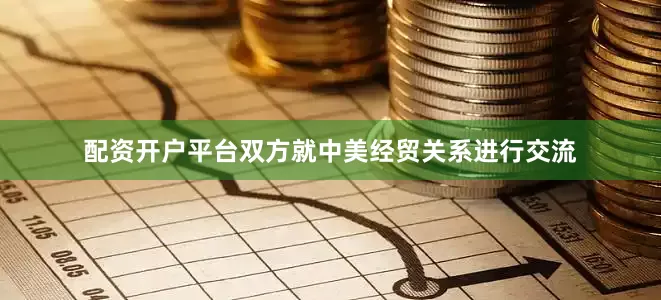 配资开户平台双方就中美经贸关系进行交流