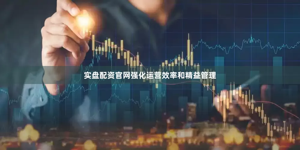 实盘配资官网强化运营效率和精益管理