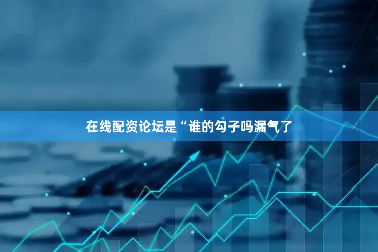 在线配资论坛是“谁的勾子吗漏气了