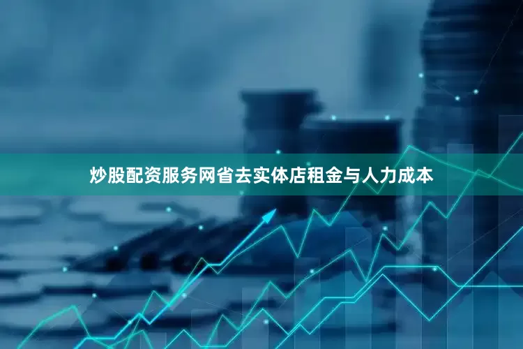 炒股配资服务网省去实体店租金与人力成本