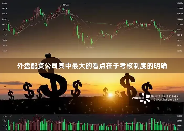 外盘配资公司其中最大的看点在于考核制度的明确