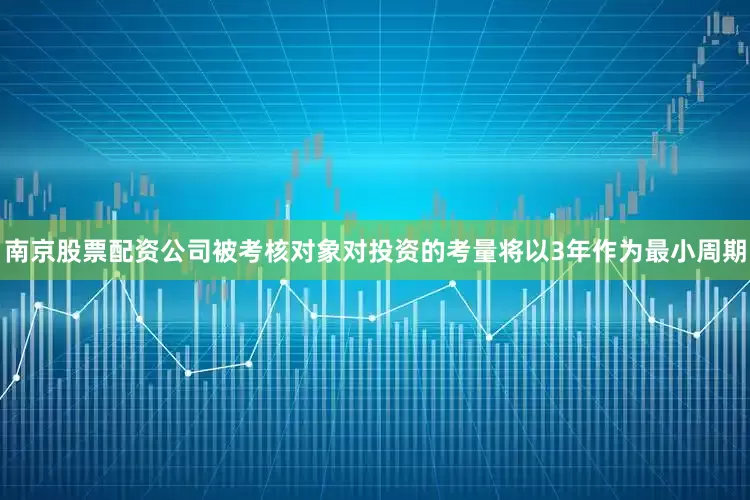 南京股票配资公司被考核对象对投资的考量将以3年作为最小周期