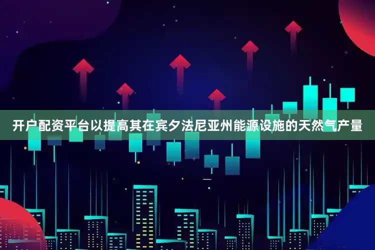 开户配资平台以提高其在宾夕法尼亚州能源设施的天然气产量