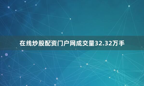 在线炒股配资门户网成交量32.32万手