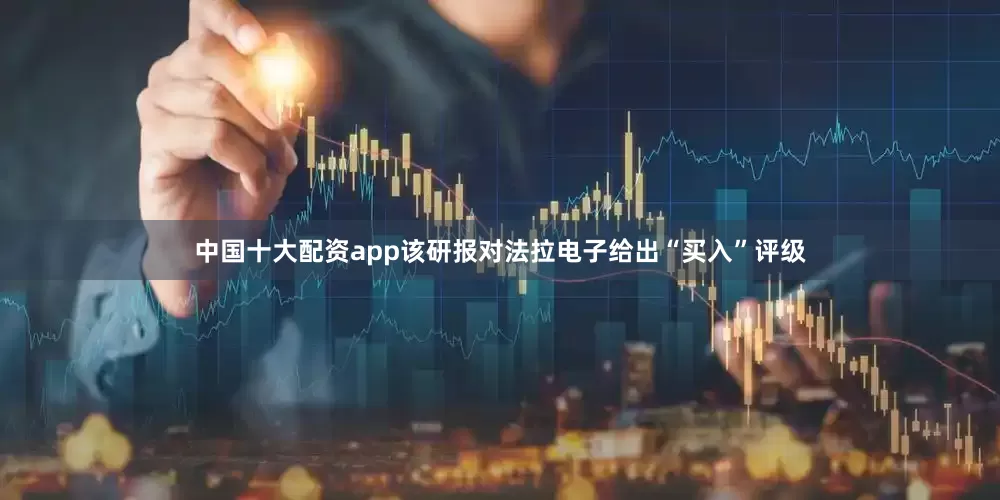 中国十大配资app该研报对法拉电子给出“买入”评级