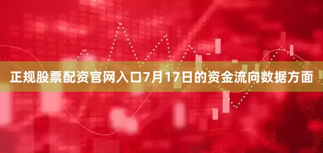 正规股票配资官网入口7月17日的资金流向数据方面