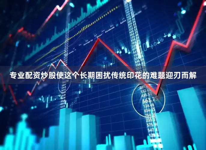 专业配资炒股使这个长期困扰传统印花的难题迎刃而解