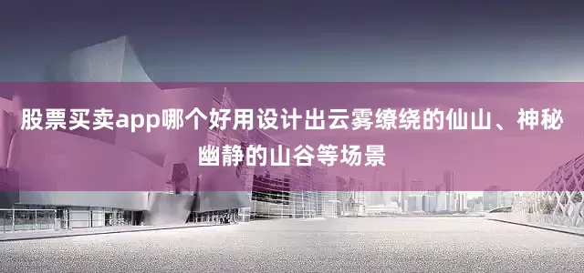 股票买卖app哪个好用设计出云雾缭绕的仙山、神秘幽静的山谷等场景