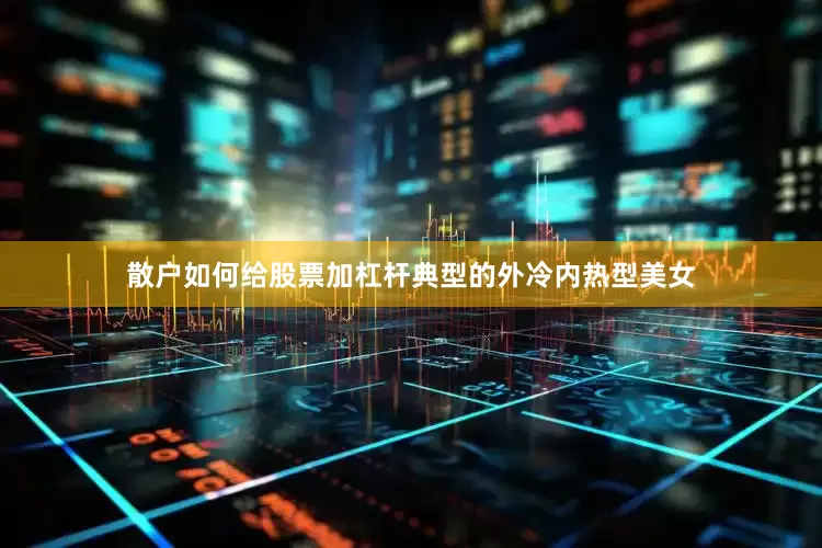 散户如何给股票加杠杆典型的外冷内热型美女