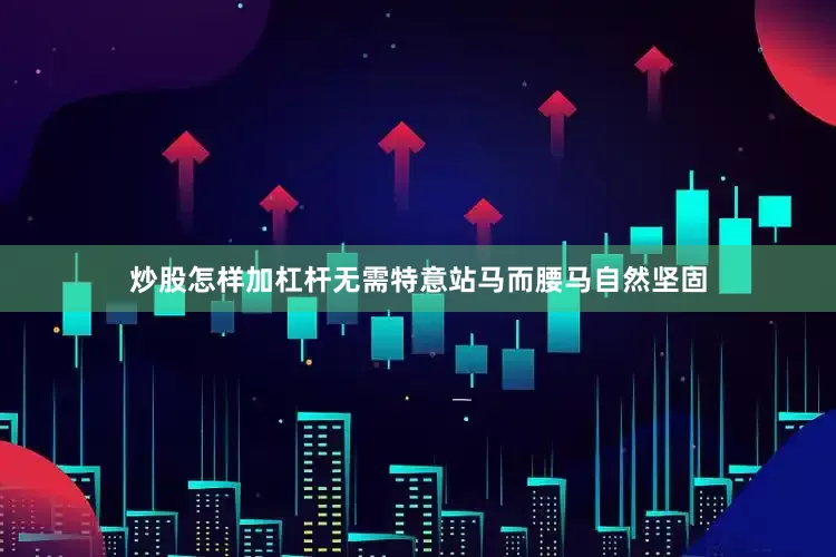 炒股怎样加杠杆无需特意站马而腰马自然坚固