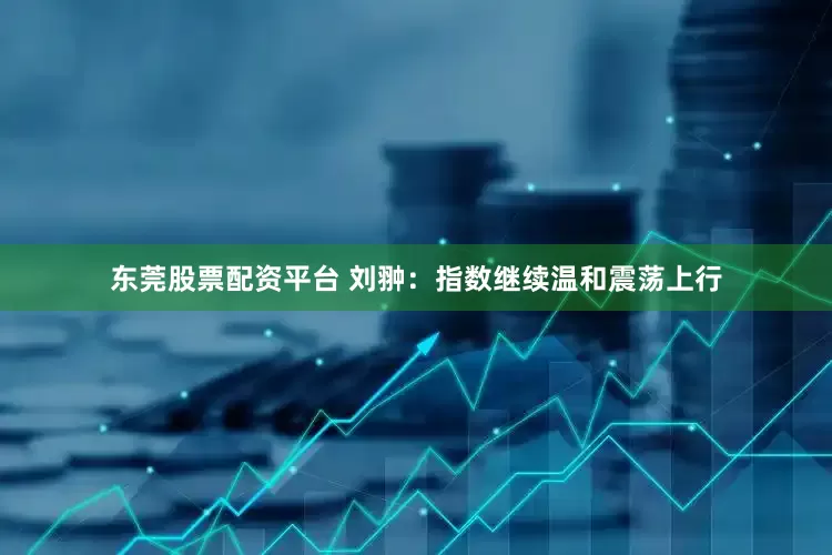 东莞股票配资平台 刘翀：指数继续温和震荡上行