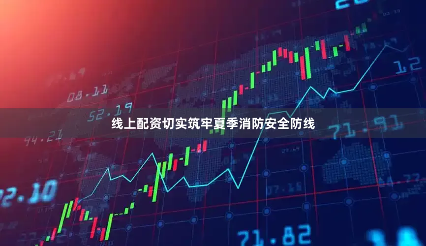 线上配资切实筑牢夏季消防安全防线