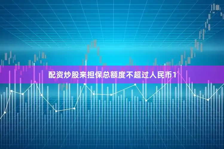 配资炒股来担保总额度不超过人民币1