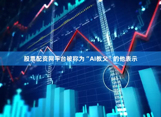 股票配资网平台被称为“AI教父”的他表示