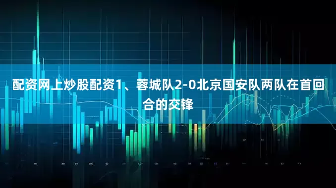 配资网上炒股配资1、蓉城队2-0北京国安队两队在首回合的交锋