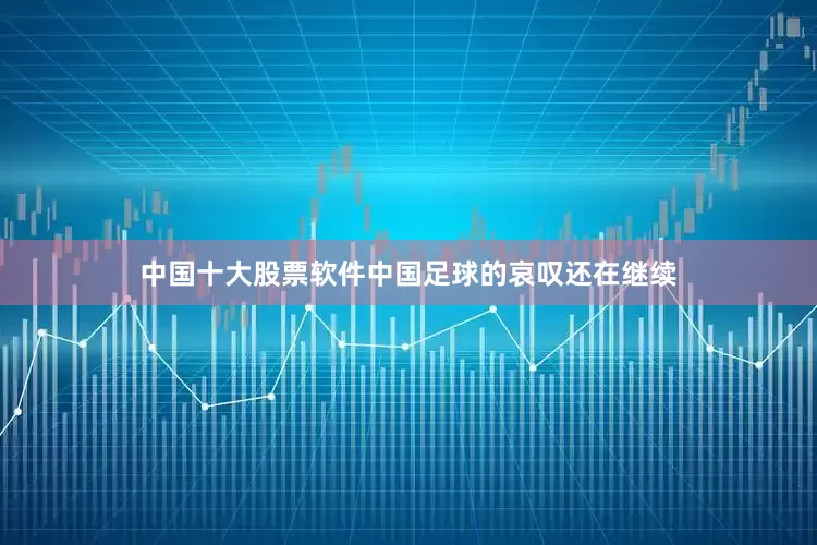 中国十大股票软件中国足球的哀叹还在继续
