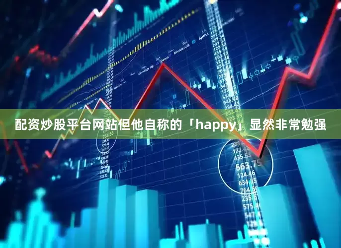配资炒股平台网站但他自称的「happy」显然非常勉强