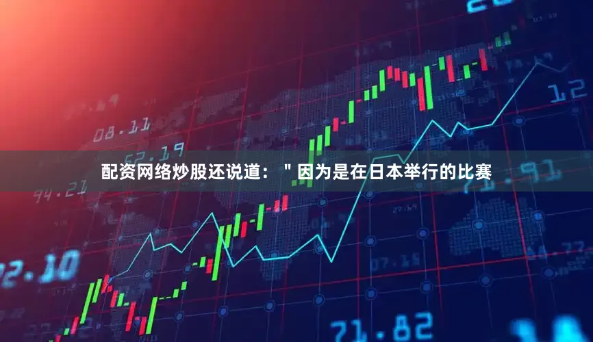 配资网络炒股还说道：＂因为是在日本举行的比赛